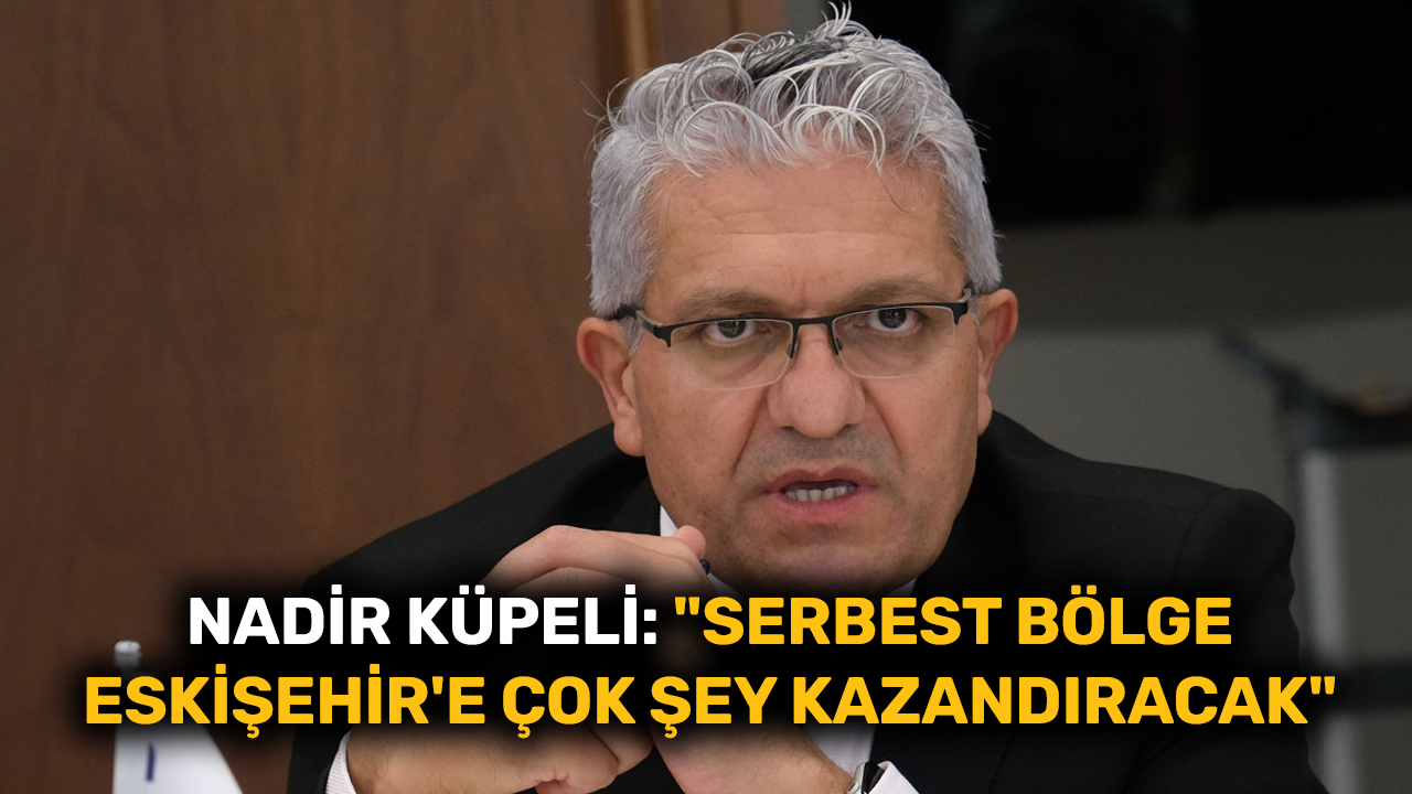 Nadir Küpeli: "Serbest bölge Eskişehir'e çok şey kazandıracak"