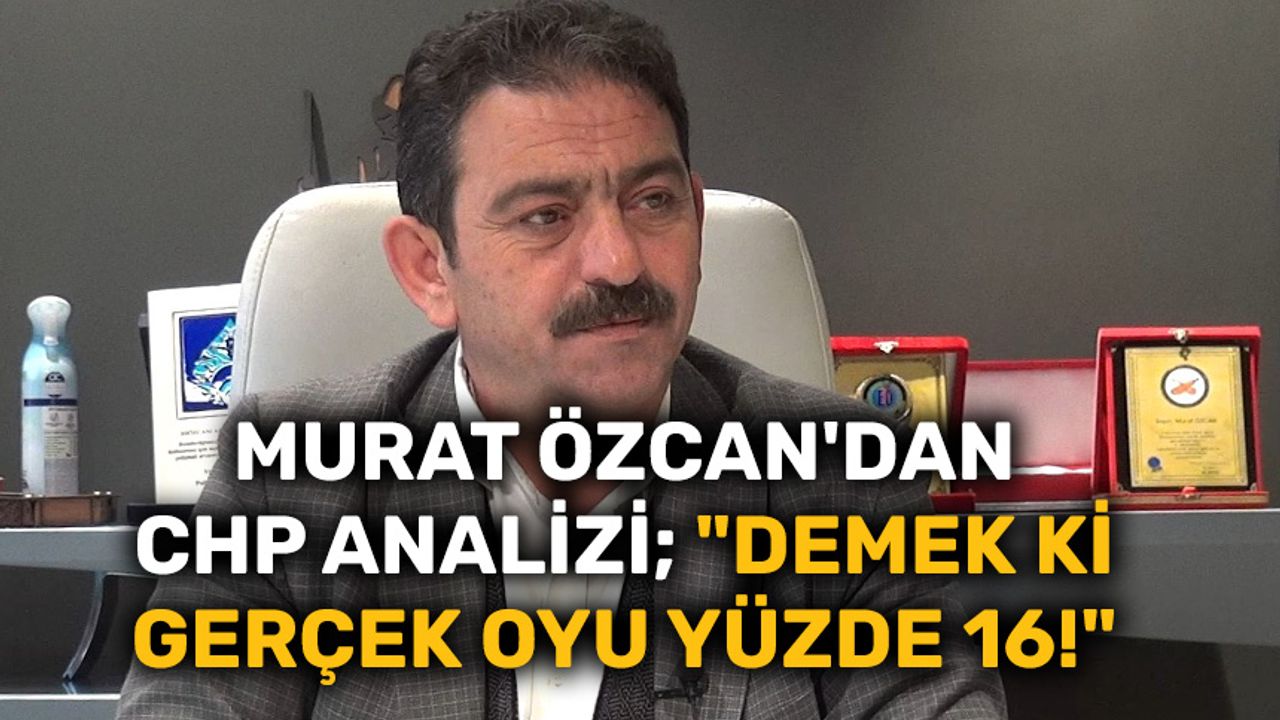 Murat Özcan'dan CHP analizi; "Demek ki gerçek oyu yüzde 16!"