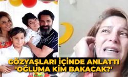 Gözyaşları içinde anlattı. 'Oğluma kim bakacak?'
