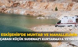Eskişehir'de Muhtar ve mahallelinin çabası küçük Sudenaz’ı kurtarmaya yetmedi