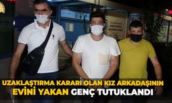 Uzaklaştırma kararı olan kız arkadaşının evini yakan genç tutuklandı