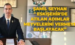 Şamil Seyhan: " Eskişehir'de Atılan adımlar meyvelerini vermeye başlayacak”