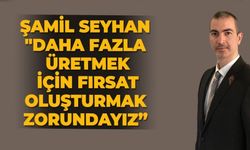 Şamil Seyhan:"Daha fazla üretmek için fırsat oluşturmak zorundayız”