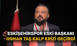 Eskişehirspor eski başkanı Osman Taş kalp krizi geçirdi