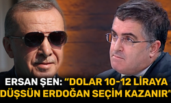 Ersan Şen: "Dolar 10-12 liraya düşsün Cumhurbaşkanı Erdoğan seçim kazanır”