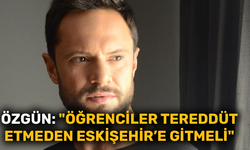 Özgün: "Öğrenciler tereddüt etmeden Eskişehir’e gitmeli"