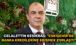 Celalettin Kesikbaş: "Eskişehir’de banka kredilerine erişmek zorlaştı"