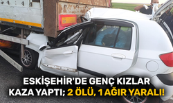 Eskişehir'de genç kızlar kaza yaptı; 2 ölü, 1 ağır yaralı!