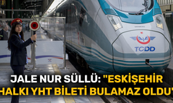 Jale Nur Süllü: "Eskişehir halkı YHT bileti bulamaz oldu"