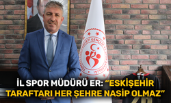 İl Spor Müdürü Er: "Eskişehir taraftarı her şehre nasip olmaz"