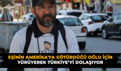 Eşinin Amerika'ya götürdüğü oğlu için yürüyerek Türkiye’yi dolaşıyor