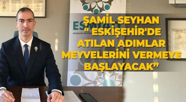 Şamil Seyhan: " Eskişehir'de Atılan adımlar meyvelerini vermeye başlayacak”
