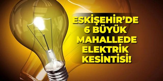 Eskişehir'de 6 büyük mahallede elektrik kesintisi!
