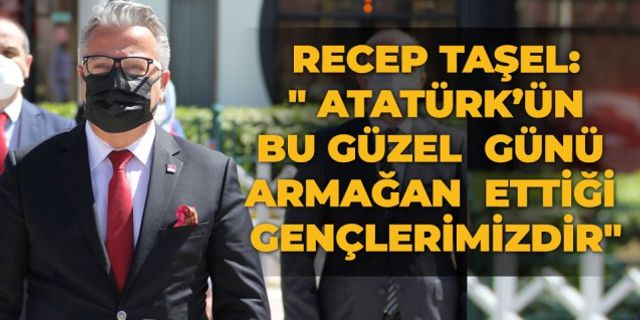 Recep Taşel: " Atatürk’ün bu güzel günü armağan ettiği gençlerimizdir"