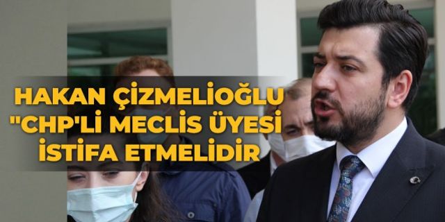 Hakan çizmelioğlu:"CHP'li meclis üyesi istifa etmelidir