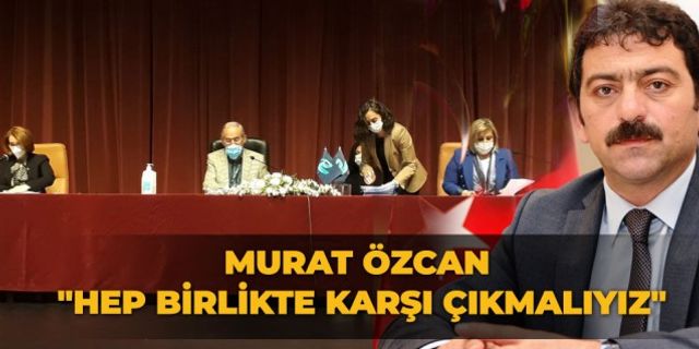 Murat Özcan: "Hep birlikte karşı çıkmalıyız"