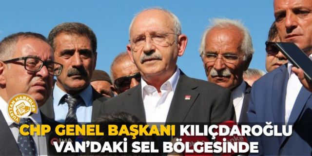 CHP Genel Başkanı Kılıçdaroğlu Van’daki sel bölgesinde