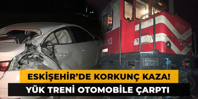 Eskişehir'de Korkunç Kaza! Yük Treni Otomobile Çarptı