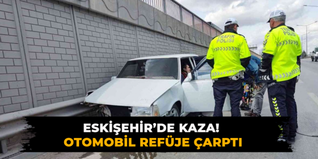 Eskişehir’de Kaza! Otomobil Refüje Çarptı