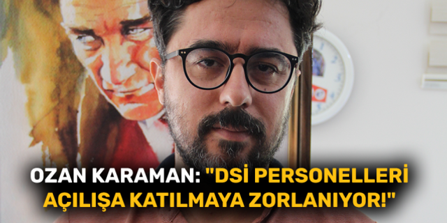 Ozan Karaman: "DSİ personelleri açılışa katılmaya zorlanıyor!"