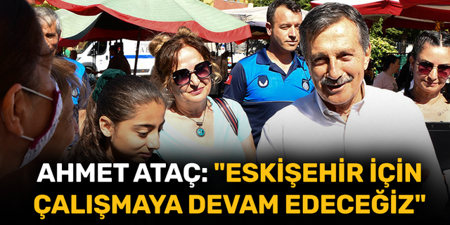 Ahmet Ataç: "Eskişehir için çalışmaya devam edeceğiz"