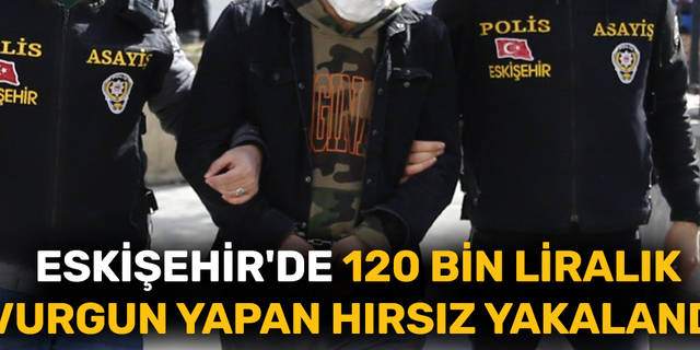 Eskişehir'de 120 bin liralık vurgun yapan hırsız yakalandı