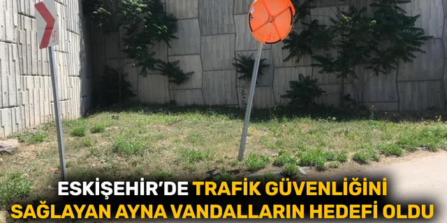 Eskişehir'de trafik güvenliğini sağlayan ayna vandalların hedefi oldu