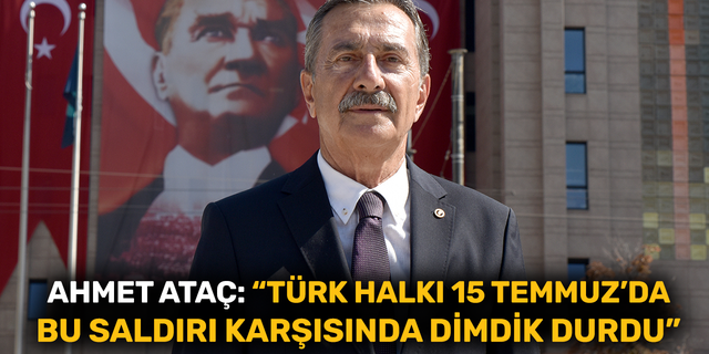 Ahmet Ataç: “Türk halkı 15 Temmuz’da bu saldırı karşısında dimdik durdu”