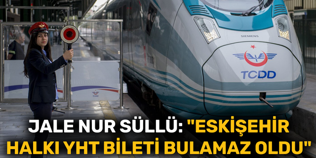 Jale Nur Süllü: "Eskişehir halkı YHT bileti bulamaz oldu"