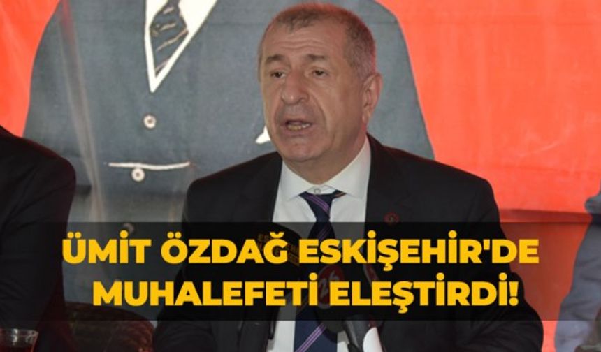 Ümit Özdağ Eskişehir'de muhalefeti eleştirdi