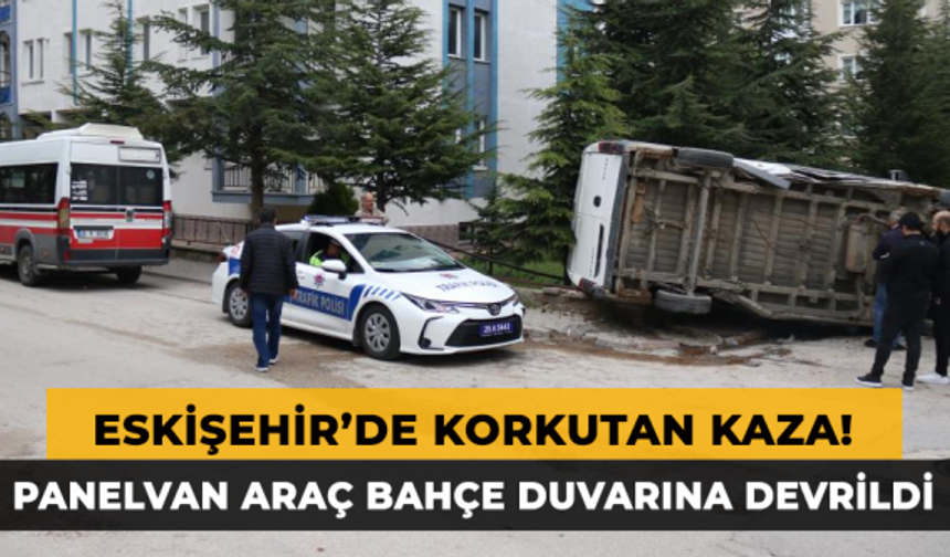 Eskişehir'de Korkutan Kaza! Panelvan Araç Bahçe Duvarına Devrildi