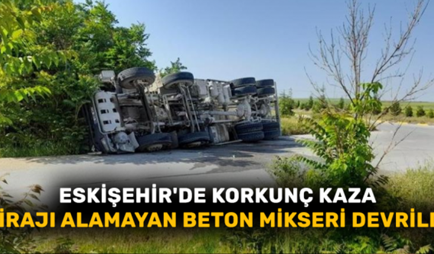 Eskişehir'de korkunç kaza! Virajı alamayan beton mikseri devrildi