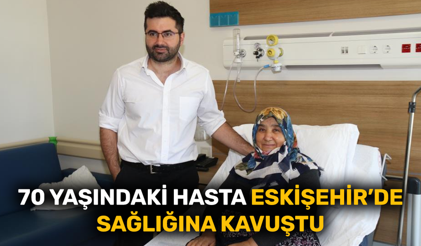 70 yaşındaki hasta Eskişehir'de sağlığına kavuştu