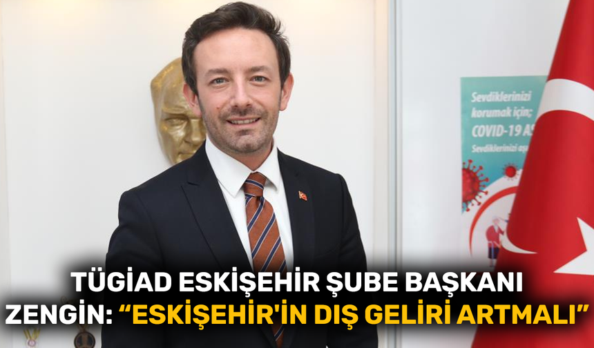 TÜGİAD Eskişehir Şube Başkanı Zengin: "Eskişehir'in dış geliri artmalı"