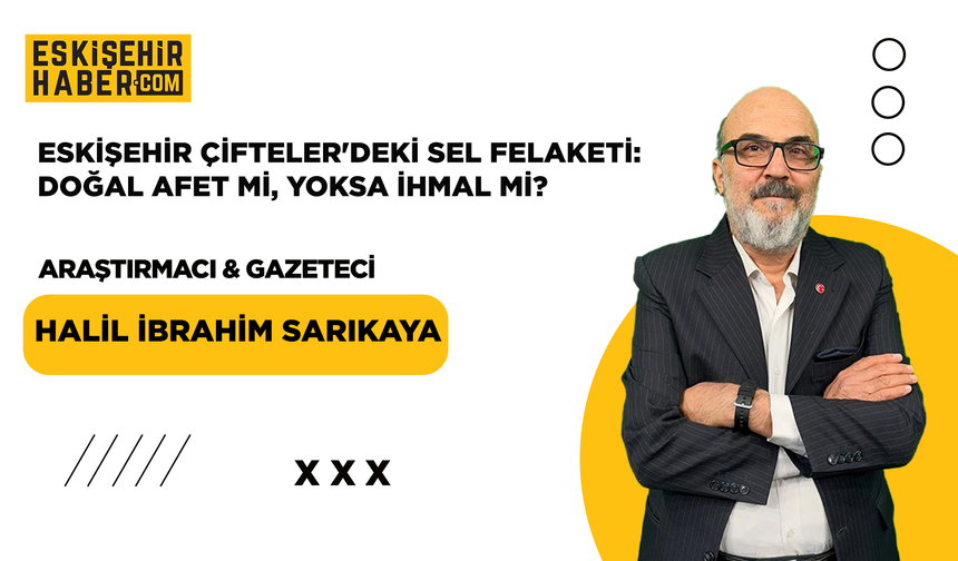 Eskişehir Çifteler'deki Sel Felaketi: Doğal Afet mi, Yoksa İhmal mi?