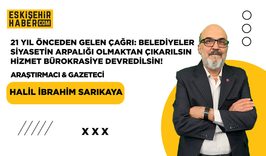 21 Yıl Önceden Gelen Çağrı: Belediyeler Siyasetin Arpalığı Olmaktan Çıkarılsın Hizmet Bürokrasiye Devredilsin!