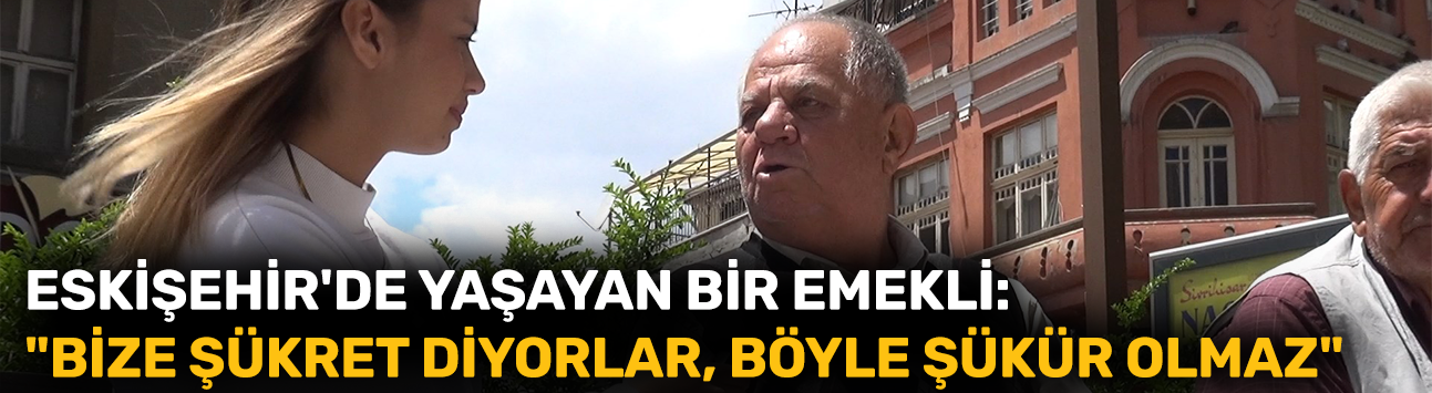 Eskişehir'de yaşayan bir emekli: "Bize şükret diyorlar, böyle şükür olmaz"