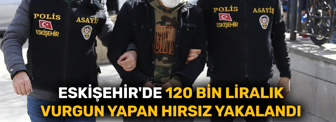 Eskişehir'de 120 bin liralık vurgun yapan hırsız yakalandı