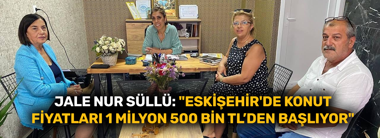 Jale Nur Süllü: "Eskişehir'de konut fiyatları 1 milyon 500 bin TL’den başlıyor"