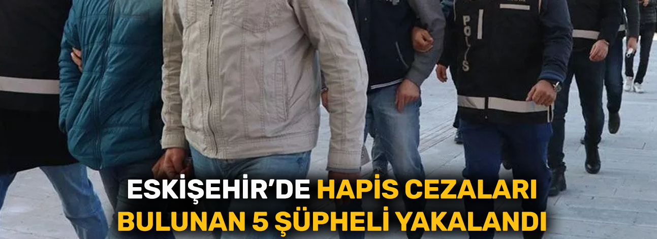 Eskişehir'de hapis cezaları bulunan 5 şüpheli yakalandı
