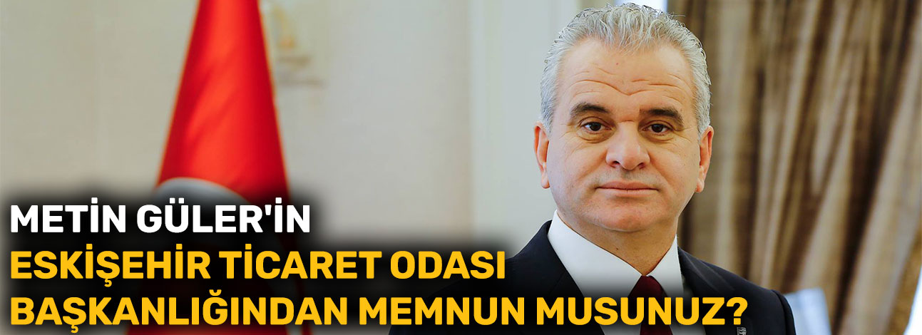 Metin Güler'in Eskişehir Ticaret Odası Başkanlığından memnun musunuz?