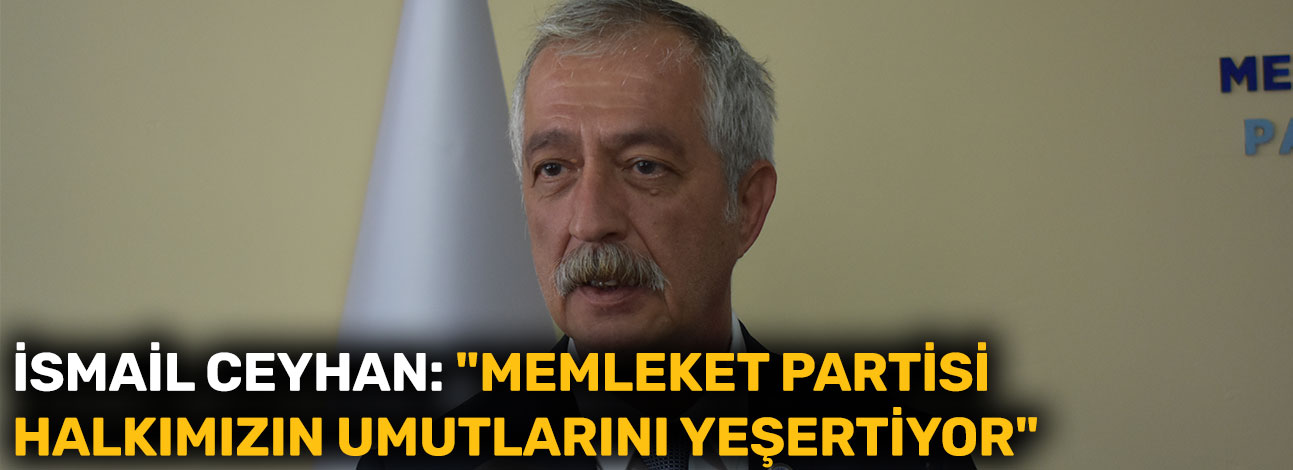İsmail Ceyhan: "Memleket Partisi halkımızın umutlarını yeşertiyor"