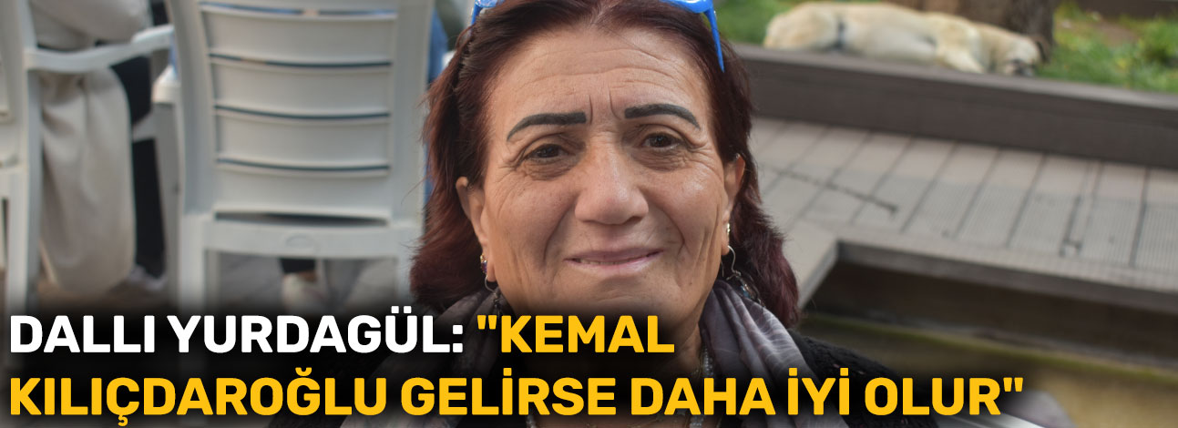 Dallı Yurdagül: "Kemal Kılıçdaroğlu gelirse daha iyi olur"