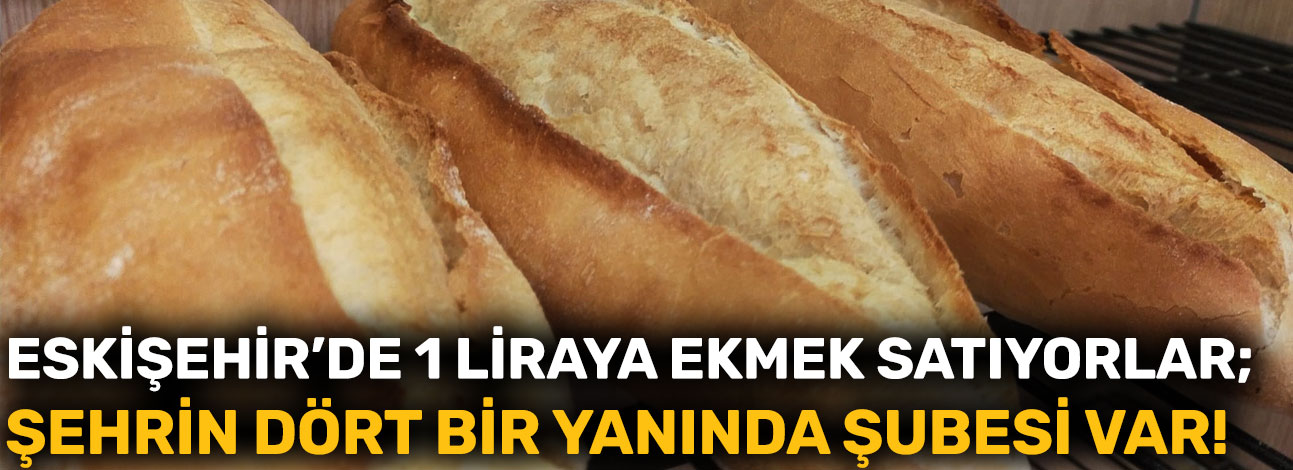 Eskişehir’de 1 liraya ekmek satıyorlar; Şehrin dört bir yanında şubesi var!