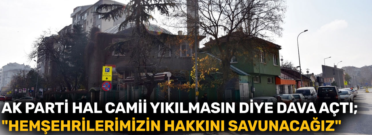 AK Parti Hal Camii yıkılmasın diye dava açtı; "Hemşehrilerimizin hakkını savunacağız"