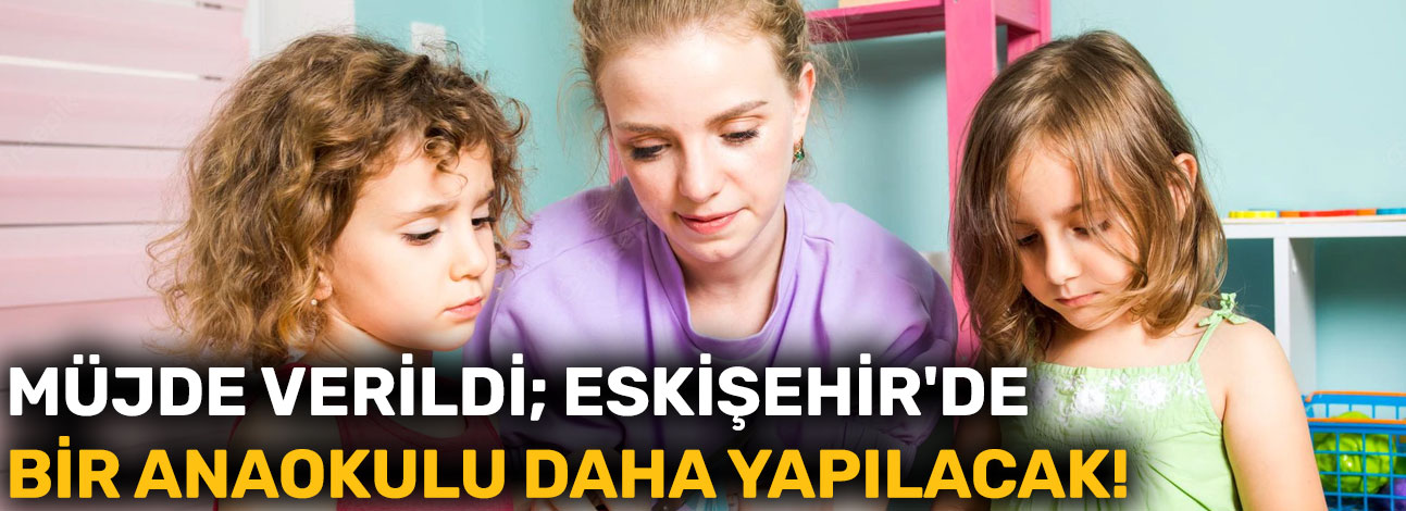Müjde verildi; Eskişehir'de bir anaokulu daha yapılacak!