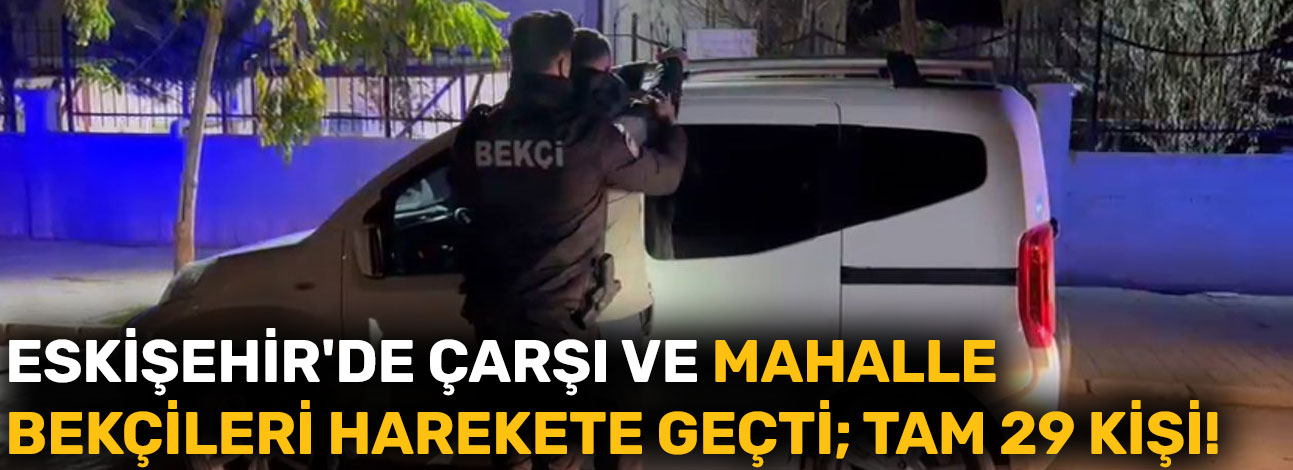 Eskişehir'de çarşı ve mahalle bekçileri harekete geçti; Tam 29 kişi!