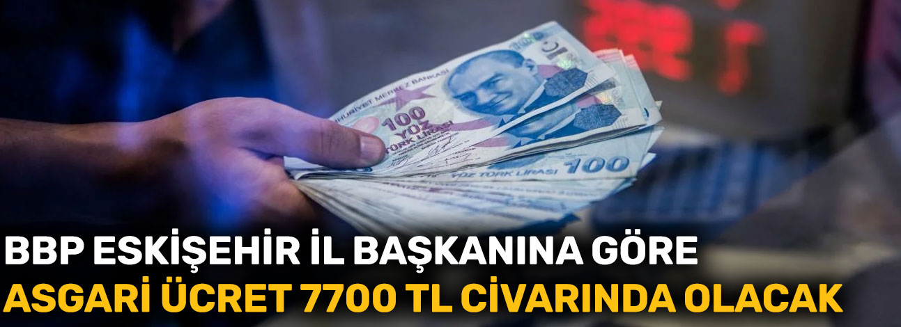 BBP Eskişehir İl Başkanına göre asgari ücret 7700 TL civarında olacak